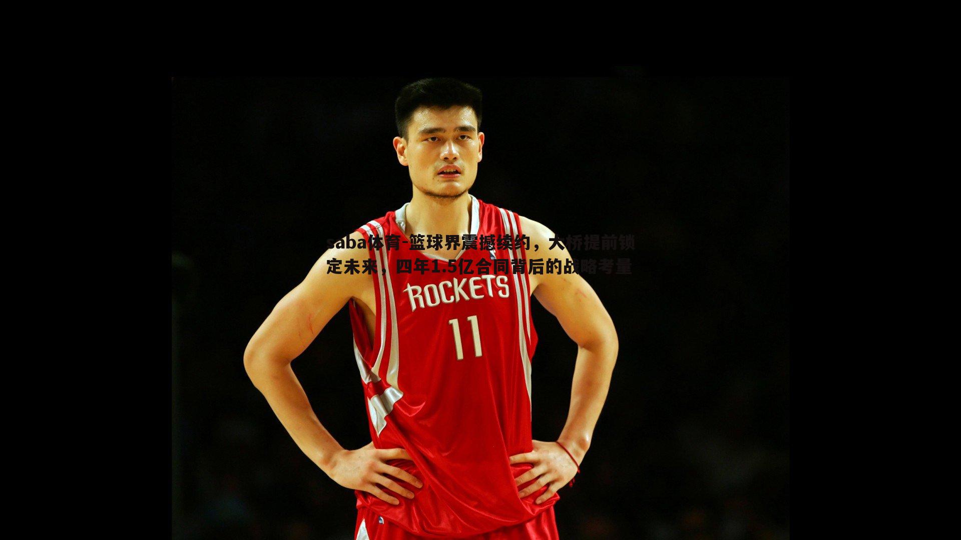 篮球界震撼续约,大桥提前锁定未来,四年1.5亿合同背后的战略考量